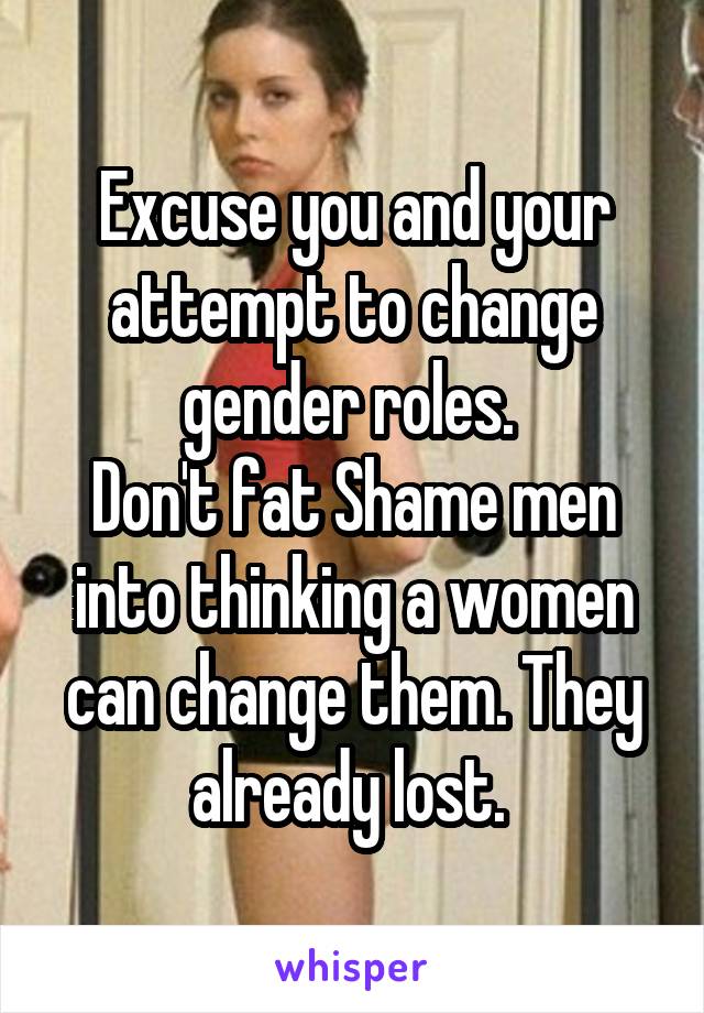 Excuse you and your attempt to change gender roles. 
Don't fat Shame men into thinking a women can change them. They already lost. 