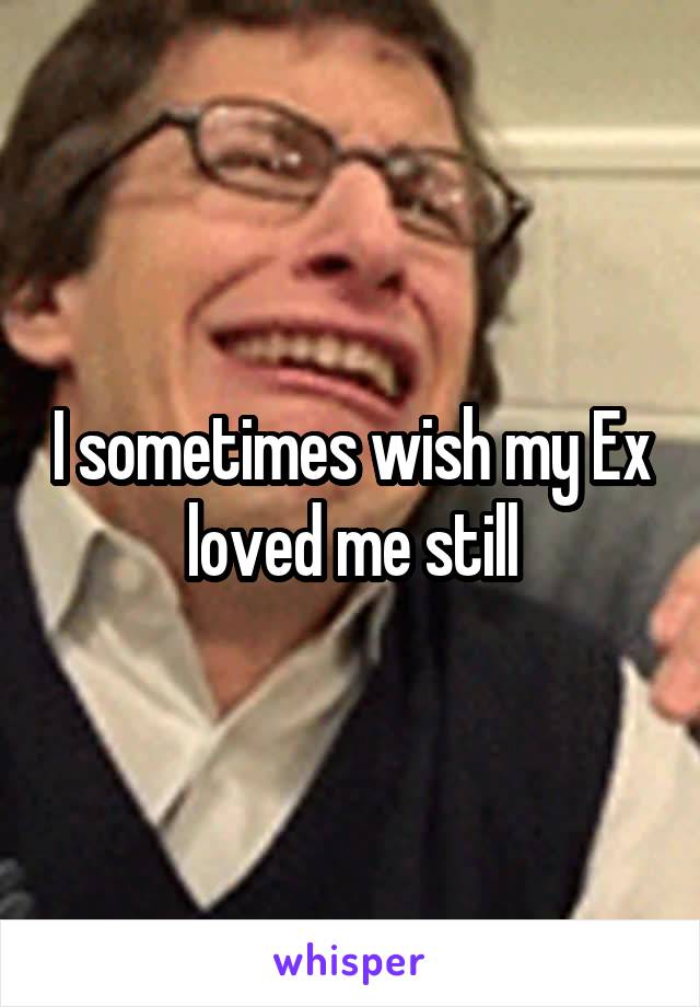 I sometimes wish my Ex loved me still