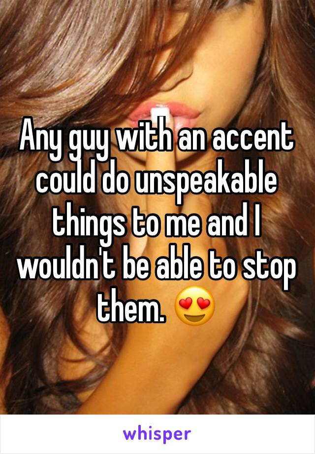 Any guy with an accent could do unspeakable things to me and I wouldn't be able to stop them. 😍