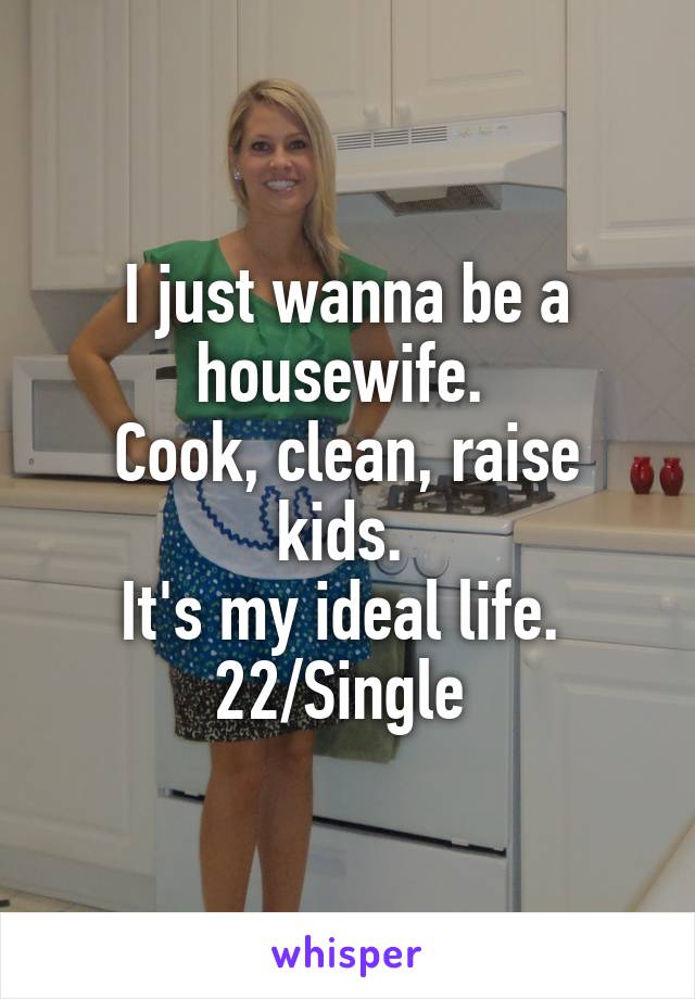 I just wanna be a housewife. 
Cook, clean, raise kids. 
It's my ideal life. 
22/Single 