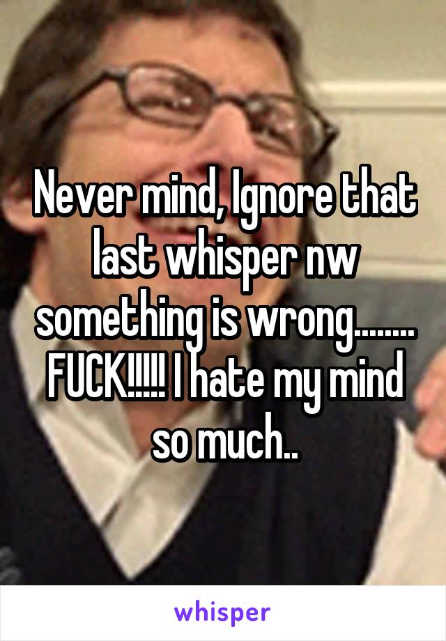 Never mind, Ignore that last whisper nw something is wrong........ FUCK!!!!! I hate my mind so much..