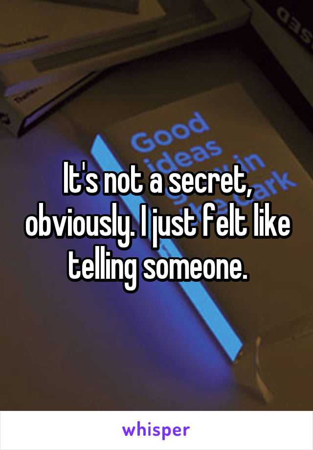 It's not a secret, obviously. I just felt like telling someone.