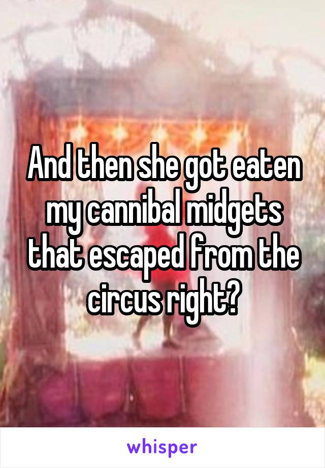 And then she got eaten my cannibal midgets that escaped from the circus right?