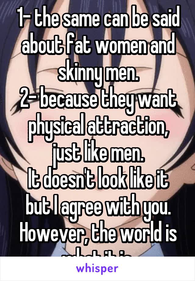 1- the same can be said about fat women and skinny men.
2- because they want physical attraction, just like men.
It doesn't look like it but I agree with you. However, the world is what it is.