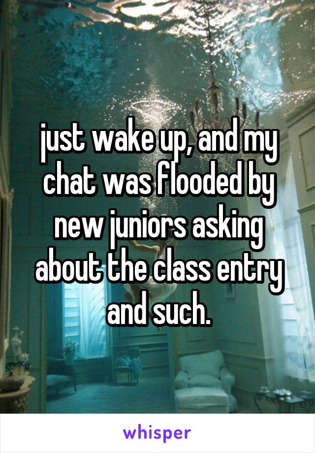 just wake up, and my chat was flooded by new juniors asking about the class entry and such.