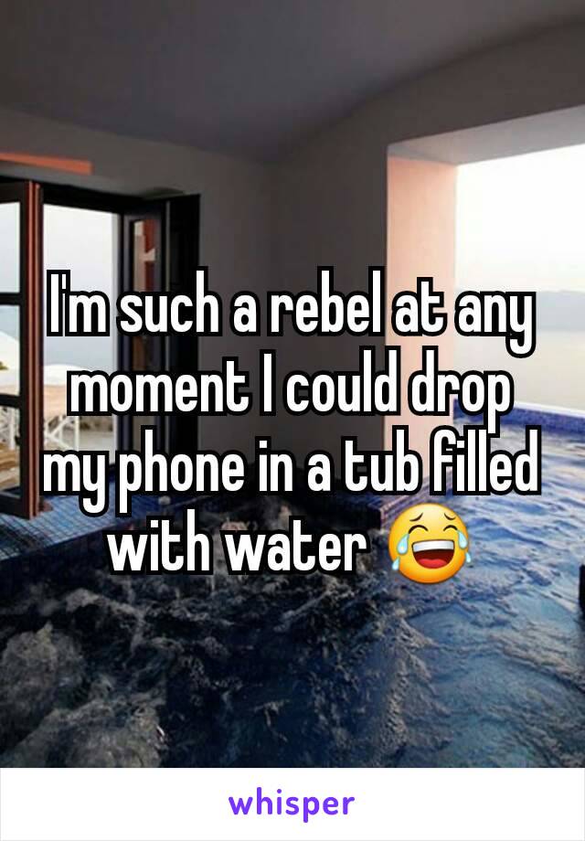 I'm such a rebel at any moment I could drop my phone in a tub filled with water 😂