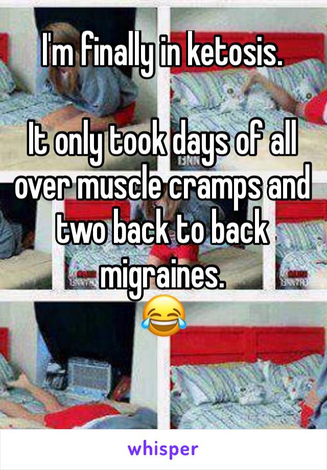 I'm finally in ketosis.

It only took days of all over muscle cramps and two back to back migraines.
😂

