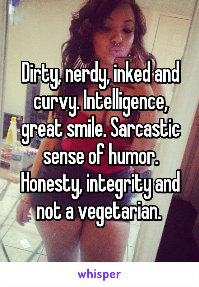 Dirty, nerdy, inked and curvy. Intelligence, great smile. Sarcastic sense of humor. Honesty, integrity and not a vegetarian. 