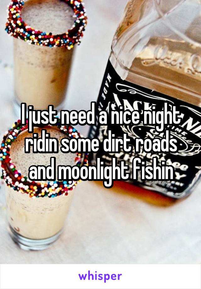 I just need a nice night ridin some dirt roads and moonlight fishin