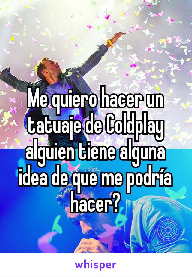 Me quiero hacer un tatuaje de Coldplay alguien tiene alguna idea de que me podría hacer?