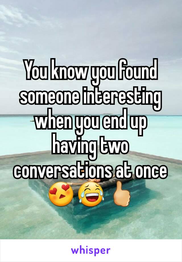 You know you found someone interesting when you end up having two conversations at once😍😂🖒