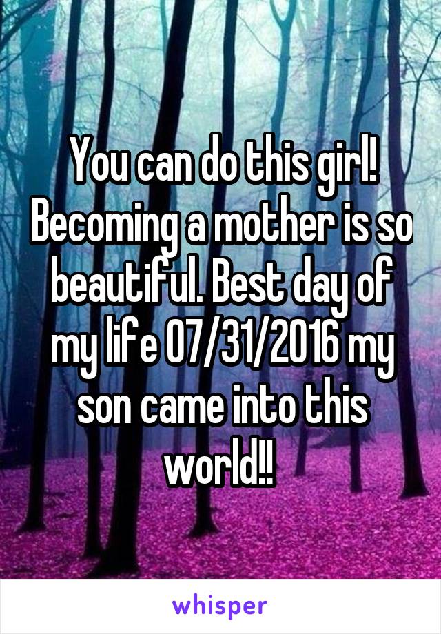 You can do this girl! Becoming a mother is so beautiful. Best day of my life 07/31/2016 my son came into this world!! 