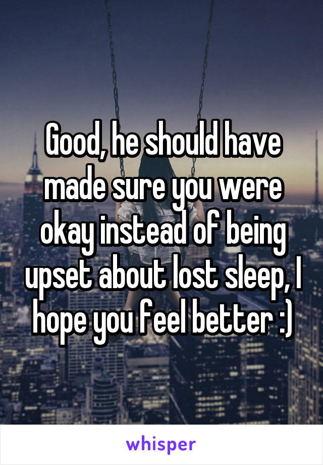 Good, he should have made sure you were okay instead of being upset about lost sleep, I hope you feel better :)