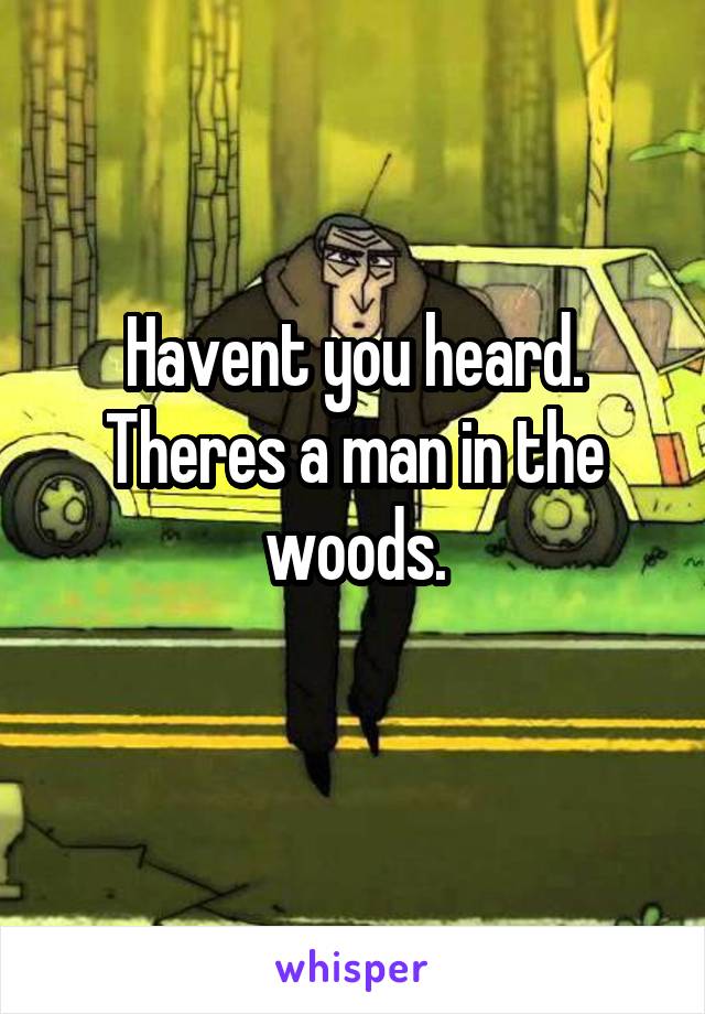 Havent you heard. Theres a man in the woods.
