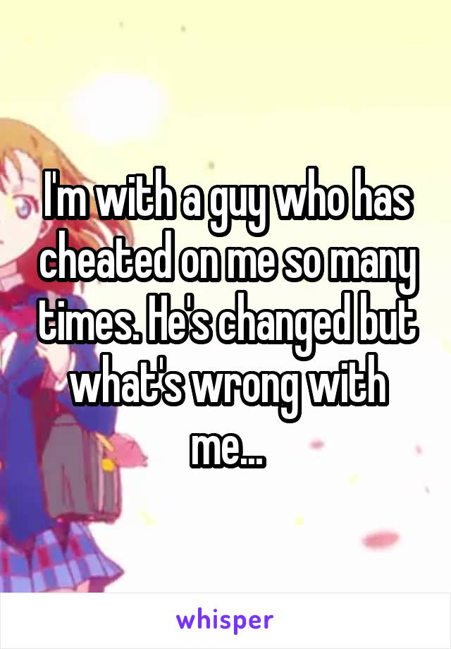 I'm with a guy who has cheated on me so many times. He's changed but what's wrong with me...