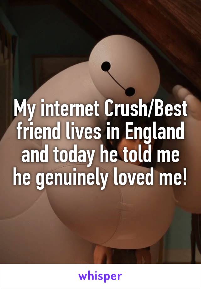 My internet Crush/Best friend lives in England and today he told me he genuinely loved me!