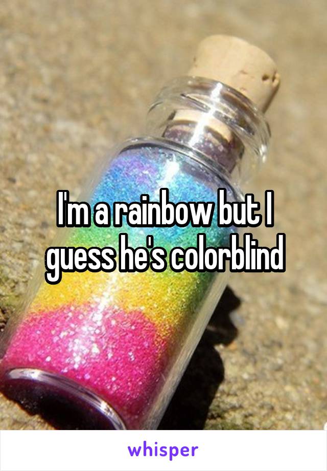 I'm a rainbow but I guess he's colorblind