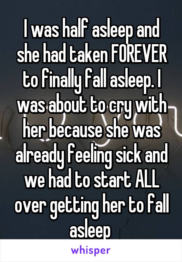 I was half asleep and she had taken FOREVER to finally fall asleep. I was about to cry with her because she was already feeling sick and we had to start ALL over getting her to fall asleep 