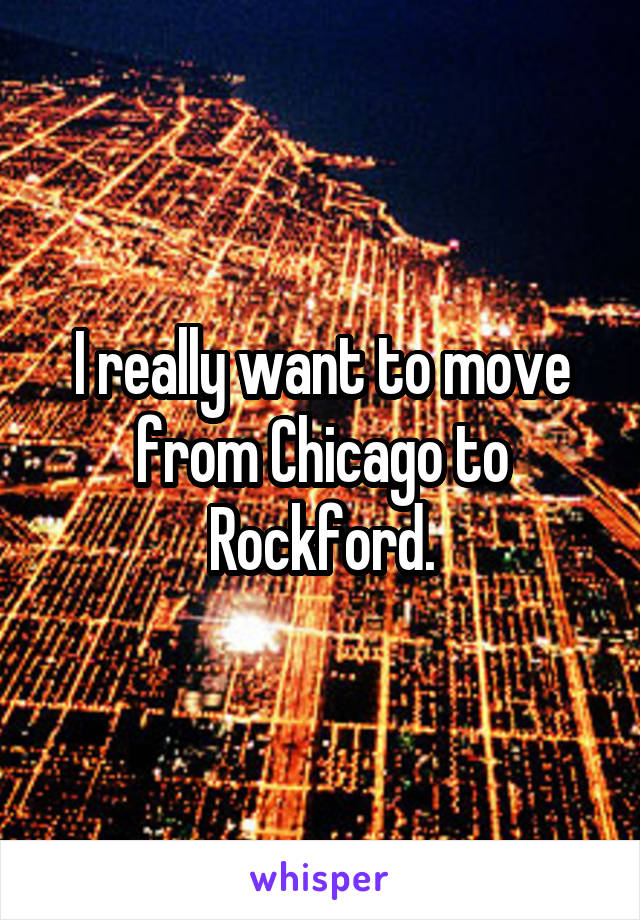 I really want to move from Chicago to Rockford.