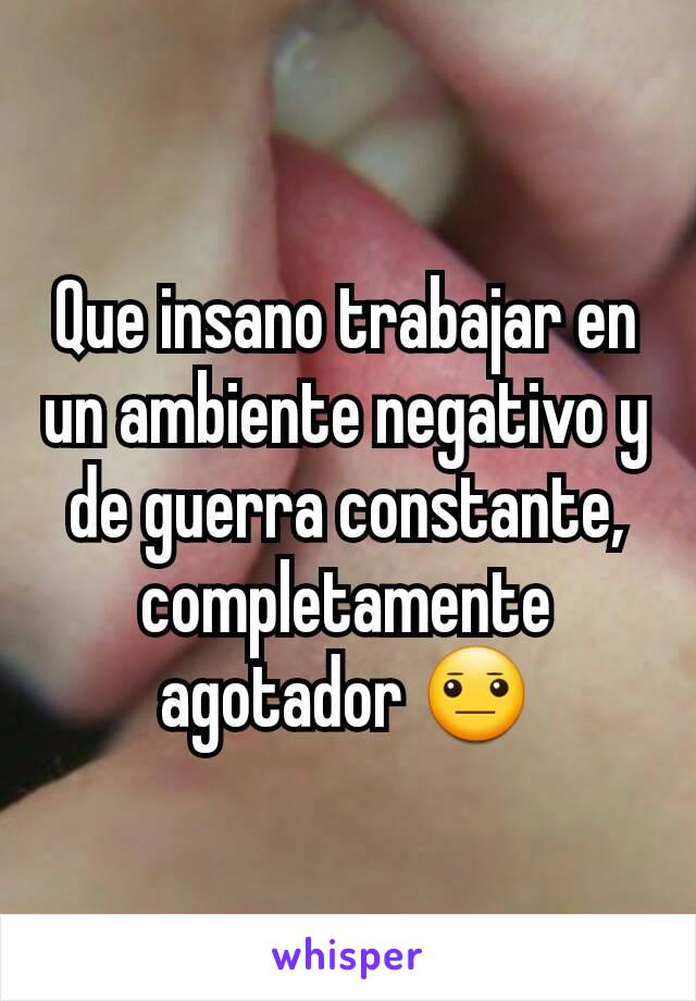 Que insano trabajar en un ambiente negativo y de guerra constante, completamente agotador 😐