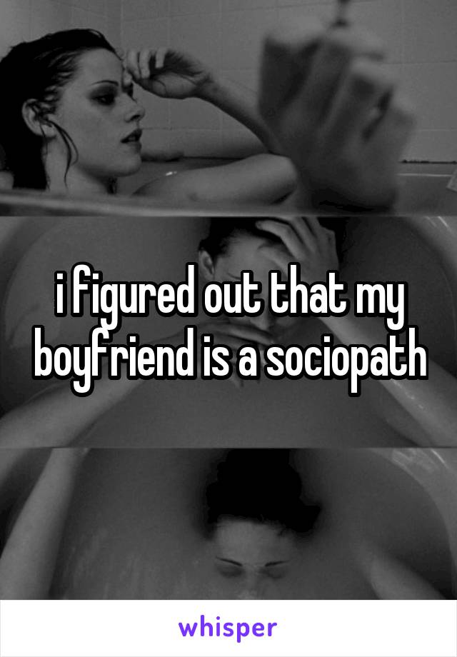 i figured out that my boyfriend is a sociopath