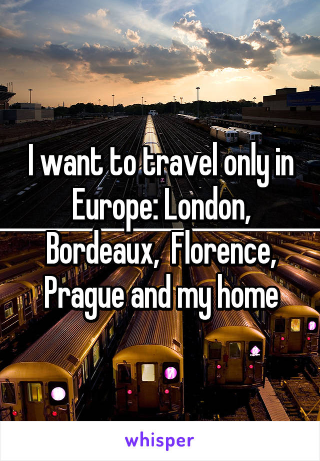 I want to travel only in Europe: London, Bordeaux,  Florence, Prague and my home