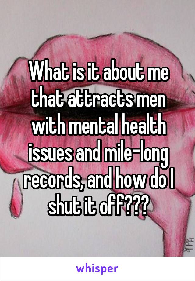 What is it about me that attracts men with mental health issues and mile-long records, and how do I shut it off???