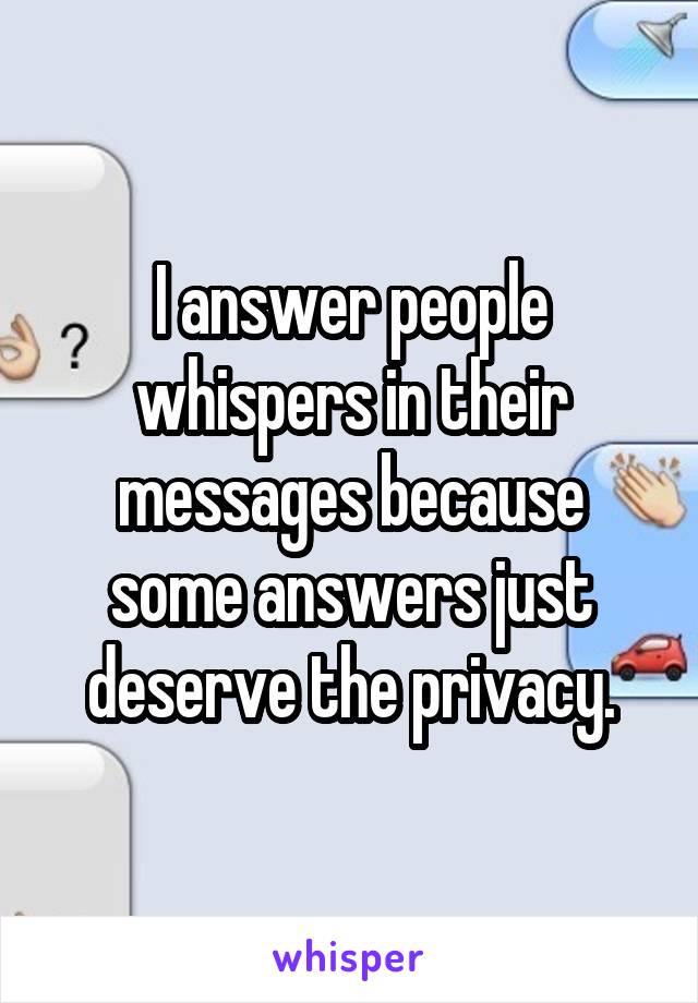 I answer people whispers in their messages because some answers just deserve the privacy.