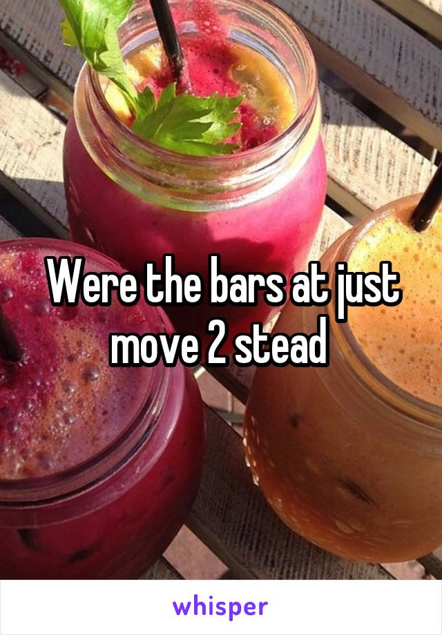 Were the bars at just move 2 stead 