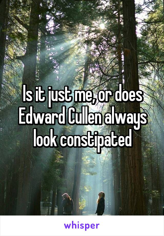 Is it just me, or does Edward Cullen always look constipated