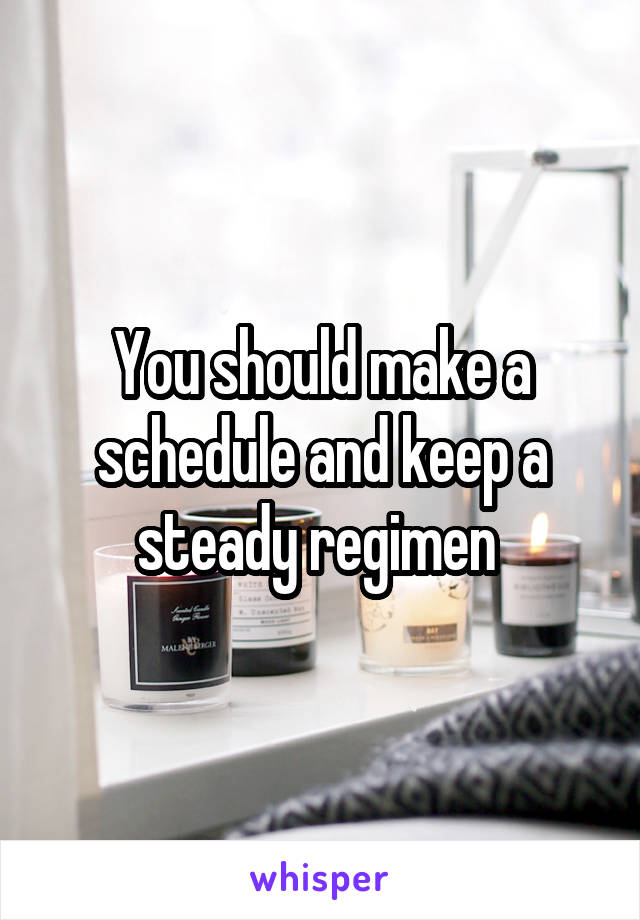 You should make a schedule and keep a steady regimen 