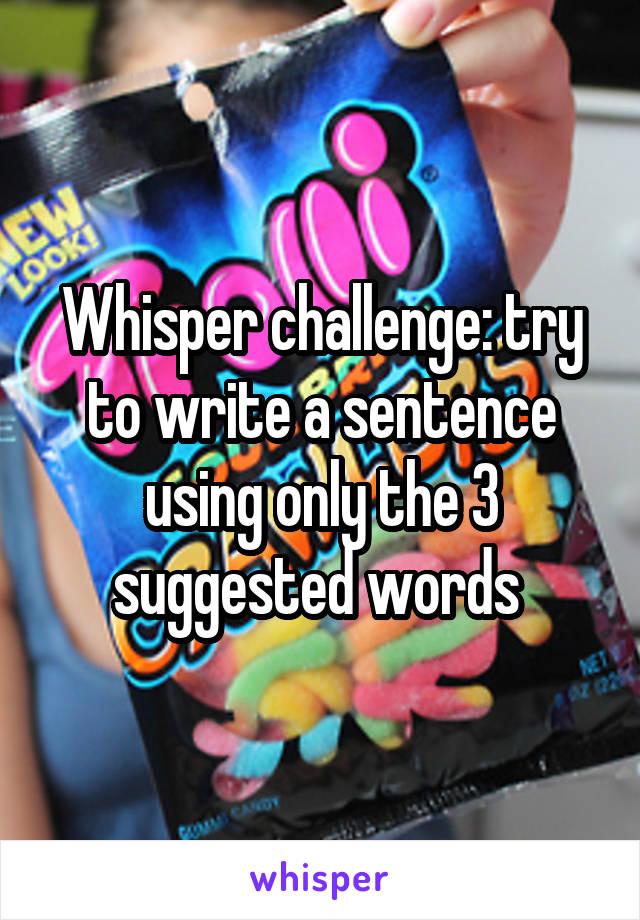 Whisper challenge: try to write a sentence using only the 3 suggested words 