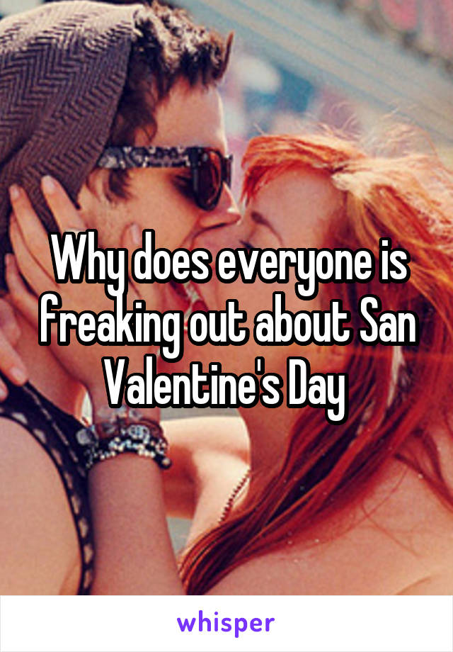 Why does everyone is freaking out about San Valentine's Day 