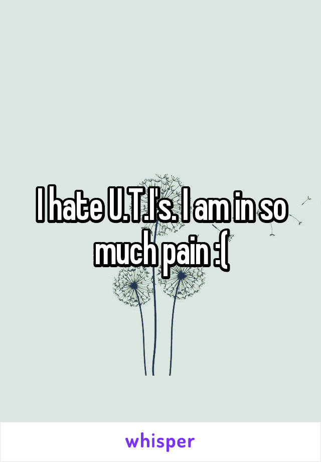 I hate U.T.I's. I am in so much pain :(