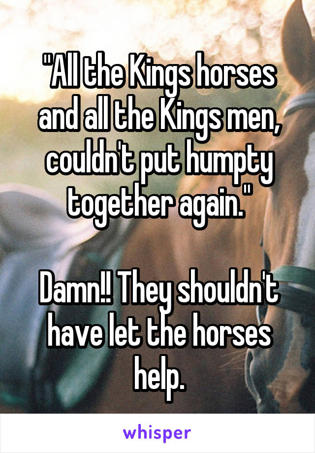 "All the Kings horses and all the Kings men, couldn't put humpty together again."

Damn!! They shouldn't have let the horses help.