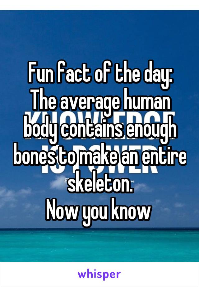 Fun fact of the day:
The average human body contains enough bones to make an entire skeleton.
Now you know 