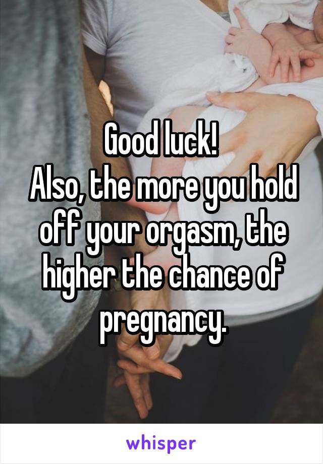 Good luck! 
Also, the more you hold off your orgasm, the higher the chance of pregnancy.