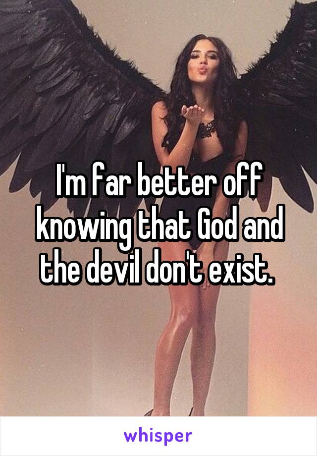 I'm far better off knowing that God and the devil don't exist. 