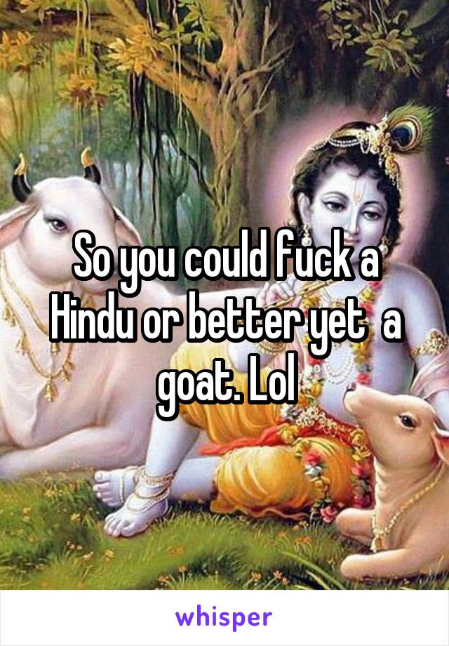 So you could fuck a Hindu or better yet  a goat. Lol