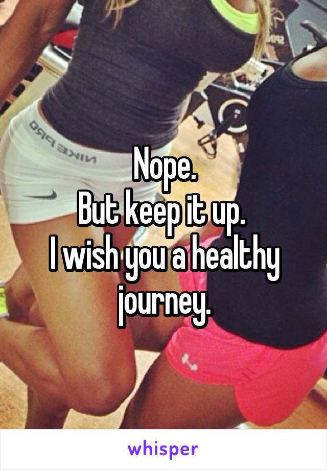 Nope.
But keep it up. 
I wish you a healthy journey.