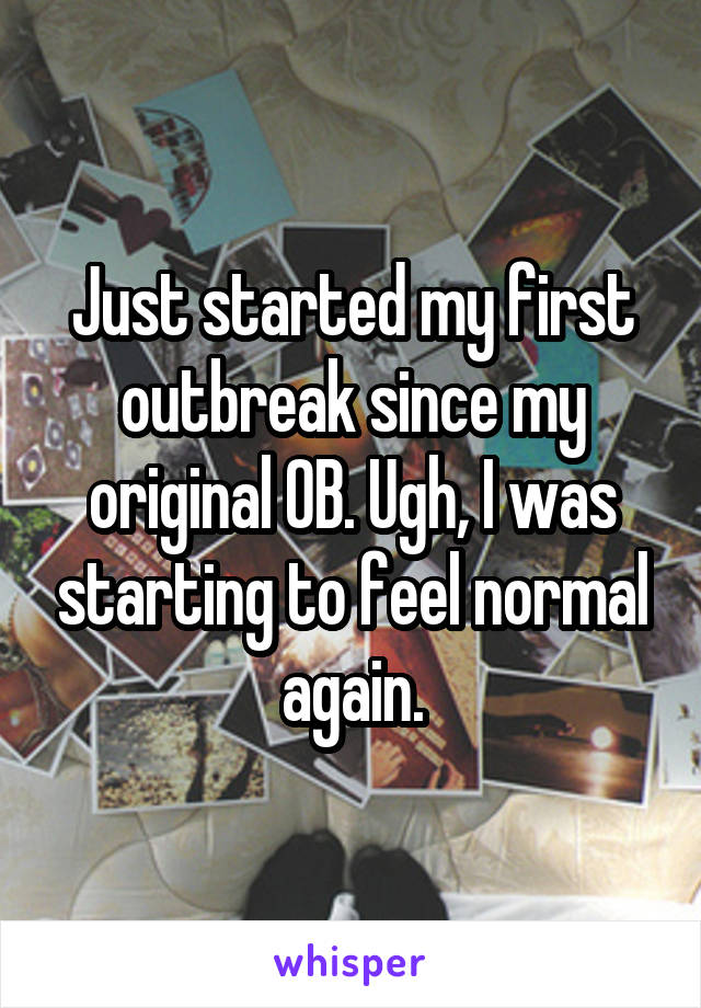 Just started my first outbreak since my original OB. Ugh, I was starting to feel normal again.