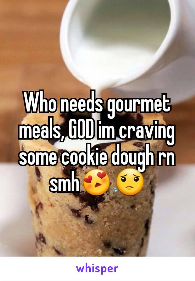 Who needs gourmet meals, GOD im craving some cookie dough rn smh😍😟