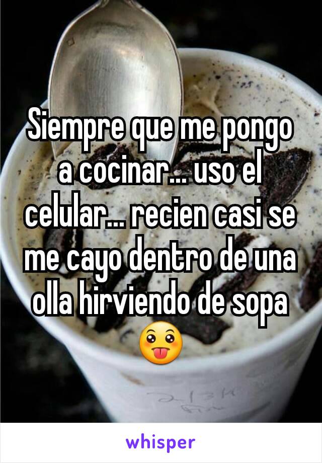 Siempre que me pongo a cocinar... uso el celular... recien casi se me cayo dentro de una olla hirviendo de sopa 😛