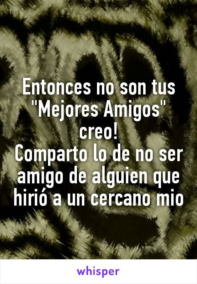 Entonces no son tus
"Mejores Amigos" creo!
Comparto lo de no ser amigo de alguien que hirió a un cercano mio