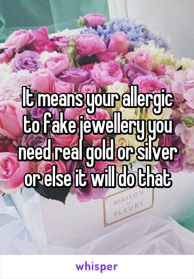 It means your allergic to fake jewellery you need real gold or silver or else it will do that