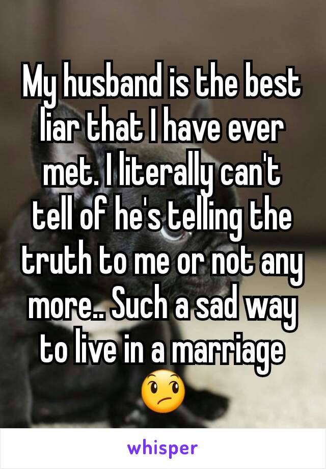 My husband is the best liar that I have ever met. I literally can't tell of he's telling the truth to me or not any more.. Such a sad way to live in a marriage 😞