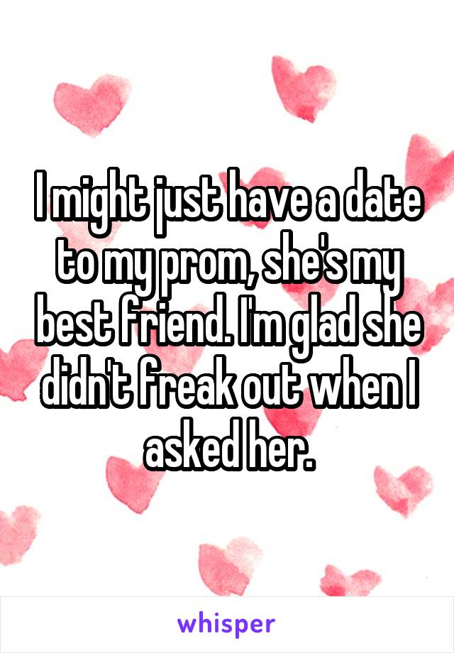 I might just have a date to my prom, she's my best friend. I'm glad she didn't freak out when I asked her.