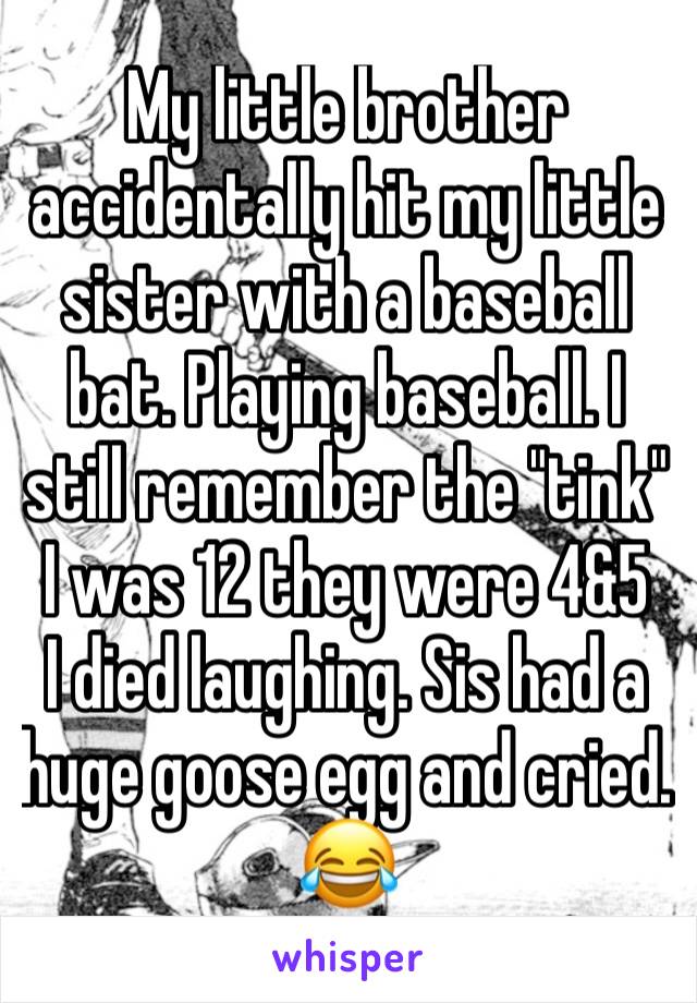 My little brother accidentally hit my little sister with a baseball bat. Playing baseball. I still remember the "tink"  I was 12 they were 4&5
I died laughing. Sis had a huge goose egg and cried. 😂