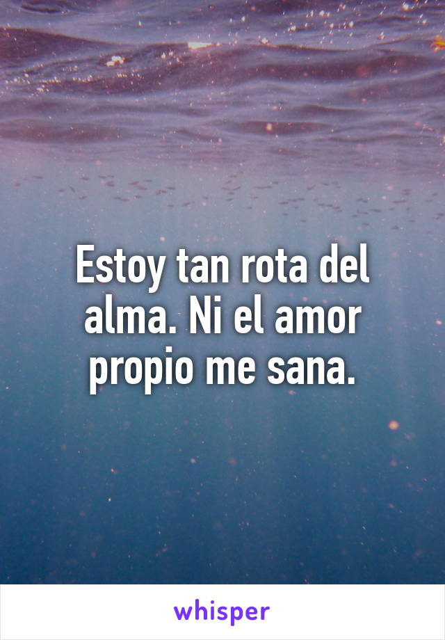 Estoy tan rota del alma. Ni el amor propio me sana.