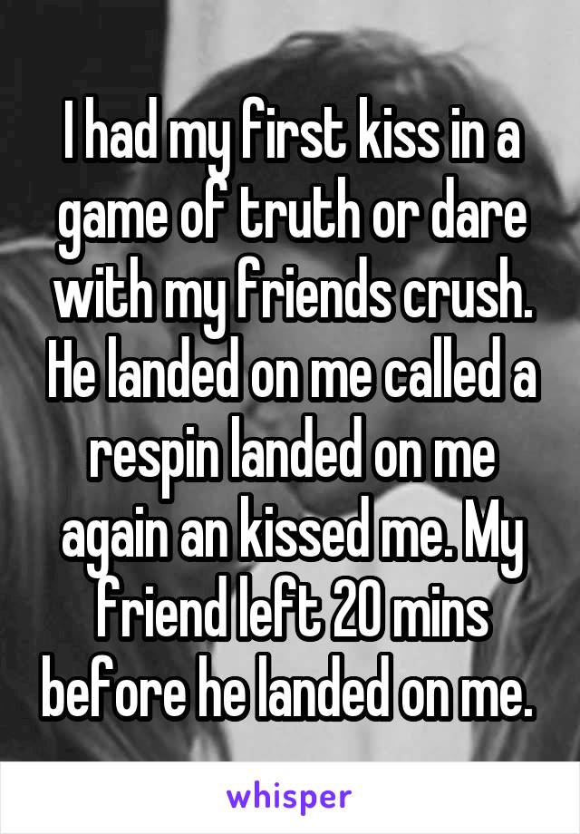 I had my first kiss in a game of truth or dare with my friends crush. He landed on me called a respin landed on me again an kissed me. My friend left 20 mins before he landed on me. 